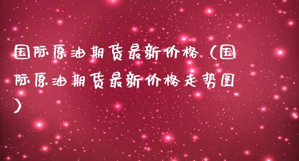 国际原油期货最新价格（国际原油期货最新价格走势图） (https://www.ynbygsw.com/) 期货手续费 第1张