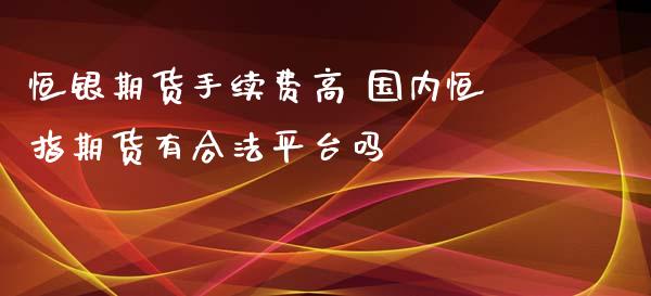 恒银期货手续费高 国内恒指期货有合法平台吗 (https://www.ynbygsw.com/) 国际期货 第1张