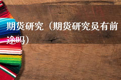 期货研究（期货研究员有前途吗） (https://www.ynbygsw.com/) 理财百科 第1张