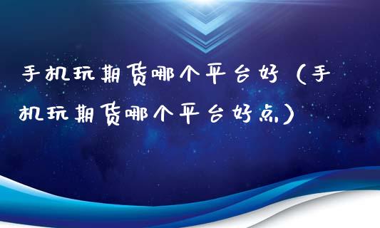 手机玩期货哪个平台好（手机玩期货哪个平台好点） (https://www.ynbygsw.com/) 期货手续费 第1张