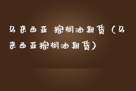 马来西亚 棕榈油期货（马来西亚棕榈油期货） (https://www.ynbygsw.com/) 国际期货 第1张