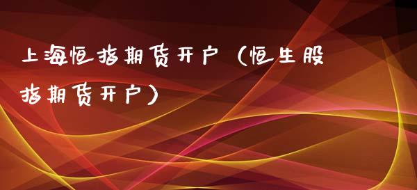 上海恒指期货开户（恒生股指期货开户） (https://www.ynbygsw.com/) 期货手续费 第1张