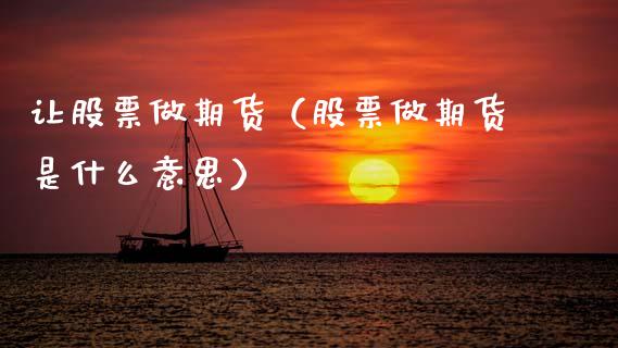 让股票做期货（股票做期货是什么意思） (https://www.ynbygsw.com/) 原油期货 第1张