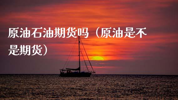 原油石油期货吗（原油是不是期货） (https://www.ynbygsw.com/) 股指期货 第1张