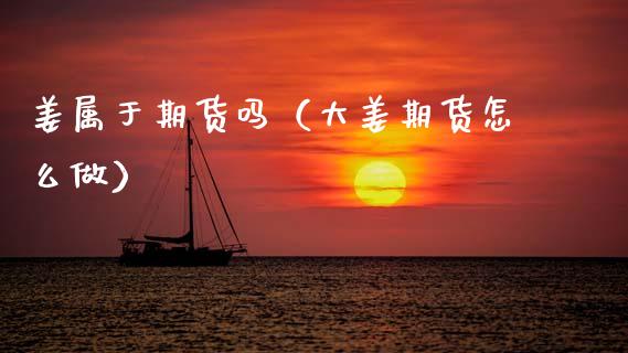 姜属于期货吗（大姜期货怎么做） (https://www.ynbygsw.com/) 原油期货 第1张
