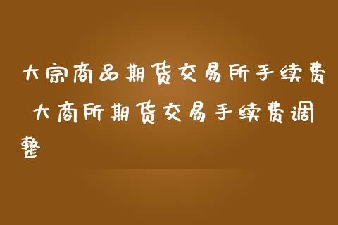 大宗商品期货交易所手续费 大商所期货交易手续费调整 (https://www.ynbygsw.com/) 国际期货 第1张