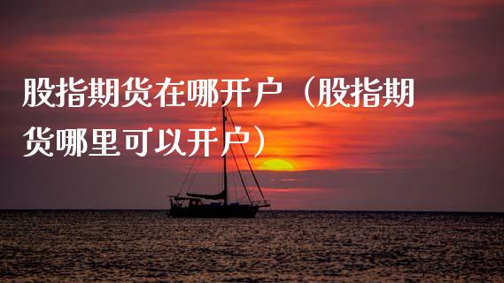 股指期货在哪开户（股指期货哪里可以开户） (https://www.ynbygsw.com/) 股票推荐 第1张