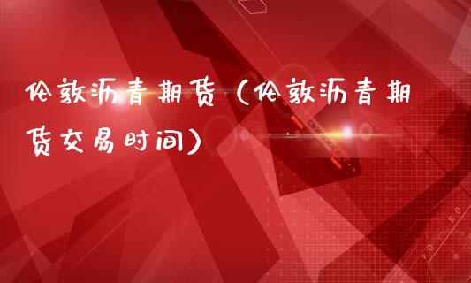 伦敦沥青期货（伦敦沥青期货交易时间） (https://www.ynbygsw.com/) 道指期货 第1张
