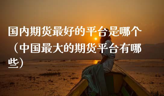 国内期货最好的平台是哪个（中国最大的期货平台有哪些） (https://www.ynbygsw.com/) 基金投资 第1张