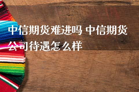 中信期货难进吗 中信期货公司待遇怎么样 (https://www.ynbygsw.com/) 国际期货 第1张