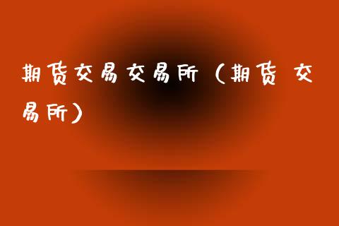 期货交易交易所（期货 交易所） (https://www.ynbygsw.com/) 理财百科 第1张