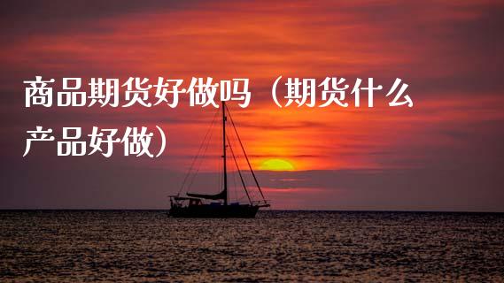 商品期货好做吗（期货什么产品好做） (https://www.ynbygsw.com/) 国际期货 第1张