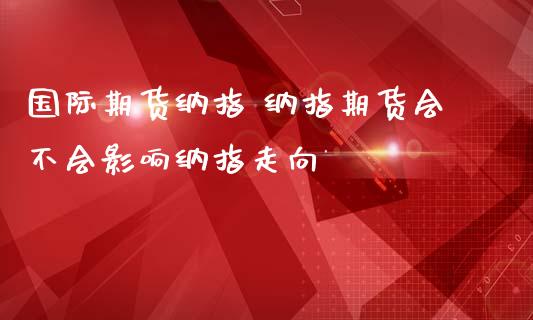 国际期货纳指 纳指期货会不会影响纳指走向 (https://www.ynbygsw.com/) 股票推荐 第1张