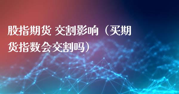 股指期货 交割影响（买期货指数会交割吗） (https://www.ynbygsw.com/) 国际期货 第1张