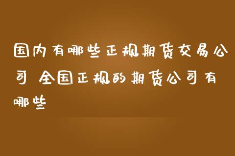 国内有哪些正规期货交易公司 全国正规的期货公司有哪些 (https://www.ynbygsw.com/) 国际期货 第1张