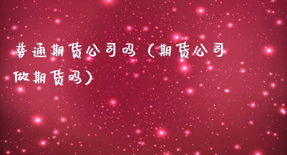 普通期货公司吗（期货公司做期货吗） (https://www.ynbygsw.com/) 内盘期货 第1张