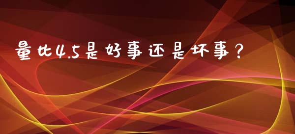 量比4.5是好事还是坏事？ (https://www.ynbygsw.com/) 理财百科 第1张