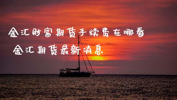 金汇财富期货手续费在哪看 金汇期货最新消息 (https://www.ynbygsw.com/) 国际期货 第1张