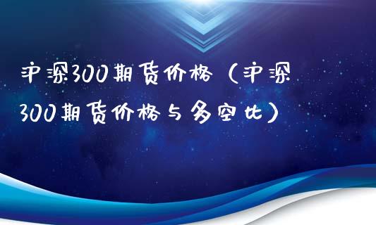沪深300期货价格（沪深300期货价格与多空比） (https://www.ynbygsw.com/) 内盘期货 第1张