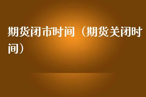 期货闭市时间（期货关闭时间） (https://www.ynbygsw.com/) 股票推荐 第1张
