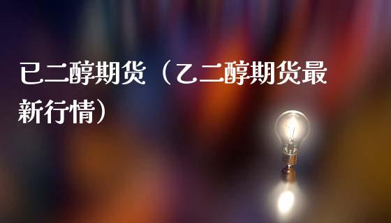 已二醇期货（乙二醇期货最新行情） (https://www.ynbygsw.com/) 国际期货 第1张