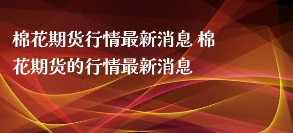 棉花期货行情最新消息 棉花期货的行情最新消息 (https://www.ynbygsw.com/) 内盘期货 第1张