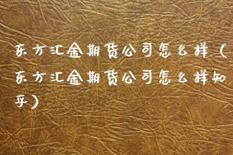 东方汇金期货公司怎么样（东方汇金期货公司怎么样知乎） (https://www.ynbygsw.com/) 期货行情 第1张