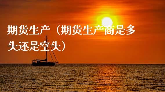 期货生产（期货生产商是多头还是空头） (https://www.ynbygsw.com/) 期货开户 第1张