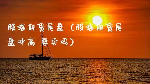 股指期货尾盘（股指期货尾盘冲高 要卖吗） (https://www.ynbygsw.com/) 期货入门 第1张