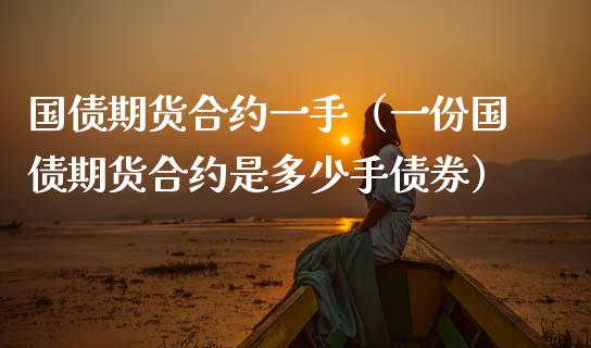 国债期货合约一手（一份国债期货合约是多少手债券） (https://www.ynbygsw.com/) 国际期货 第1张
