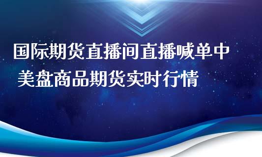 国际期货直播间直播喊单中 美盘商品期货实时行情 (https://www.ynbygsw.com/) 国际期货 第1张