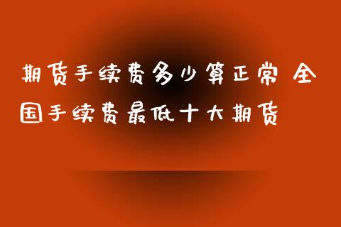 期货手续费多少算正常 全国手续费最低十大期货 (https://www.ynbygsw.com/) 股票推荐 第1张