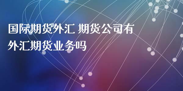 国际期货外汇 期货公司有外汇期货业务吗 (https://www.ynbygsw.com/) 国际期货 第1张