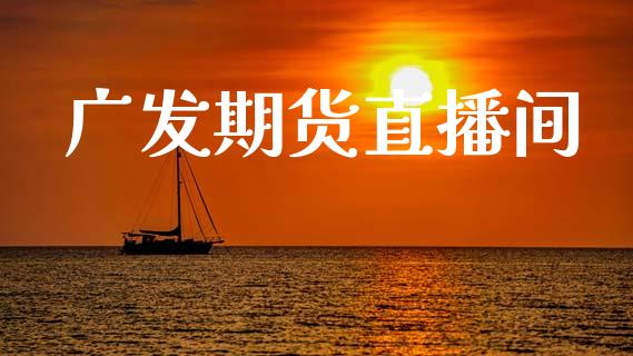 广发期货直播间 (https://www.ynbygsw.com/) 国际期货 第1张