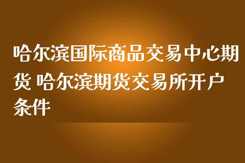 哈尔滨国际商品交易中心期货 哈尔滨期货交易所开户条件 (https://www.ynbygsw.com/) 国际期货 第1张