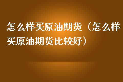 怎么样买原油期货（怎么样买原油期货比较好） (https://www.ynbygsw.com/) 原油期货 第1张