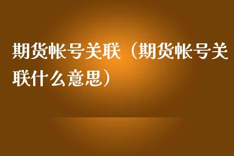 期货帐号关联（期货帐号关联什么意思） (https://www.ynbygsw.com/) 内盘期货 第1张