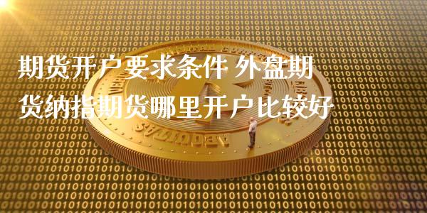 期货开户要求条件 外盘期货纳指期货哪里开户比较好 (https://www.ynbygsw.com/) 股票推荐 第1张