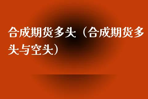 合成期货多头（合成期货多头与空头） (https://www.ynbygsw.com/) 理财百科 第1张