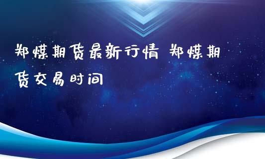 郑煤期货最新行情 郑煤期货交易时间 (https://www.ynbygsw.com/) 国际期货 第1张