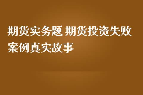 期货实务题 期货投资失败案例真实故事 (https://www.ynbygsw.com/) 理财百科 第1张
