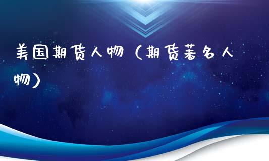 美国期货人物（期货著名人物） (https://www.ynbygsw.com/) 内盘期货 第1张
