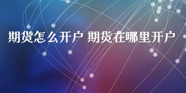期货怎么开户 期货在哪里开户 (https://www.ynbygsw.com/) 理财百科 第1张