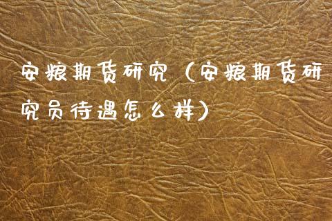 安粮期货研究（安粮期货研究员待遇怎么样） (https://www.ynbygsw.com/) 理财百科 第1张