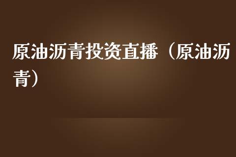原油沥青投资直播（原油沥青） (https://www.ynbygsw.com/) 内盘期货 第1张