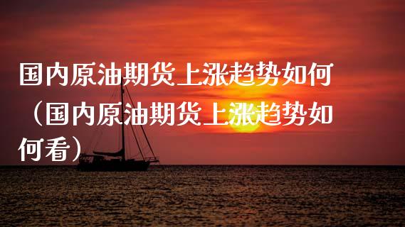 国内原油期货上涨趋势如何（国内原油期货上涨趋势如何看） (https://www.ynbygsw.com/) 理财百科 第1张