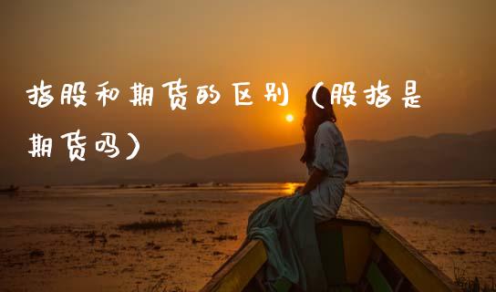 指股和期货的区别（股指是期货吗） (https://www.ynbygsw.com/) 原油期货 第1张