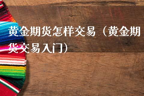 黄金期货怎样交易（黄金期货交易入门） (https://www.ynbygsw.com/) 基金投资 第1张