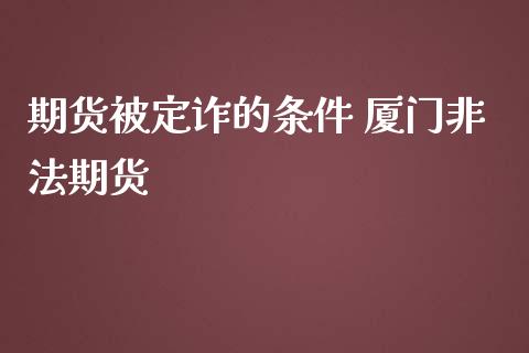 期货被定诈的条件 厦门非法期货 (https://www.ynbygsw.com/) 国际期货 第1张
