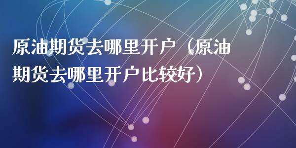 原油期货去哪里开户（原油期货去哪里开户比较好） (https://www.ynbygsw.com/) 国际期货 第1张